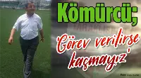Kömürcü:Görev Verilirse Görevden Kaçmayız.